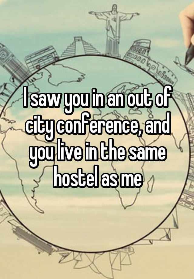 I saw you in an out of city conference, and you live in the same hostel as me