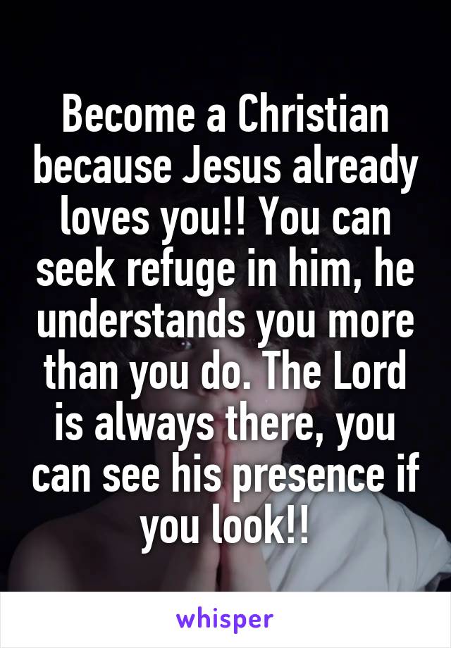 Become a Christian because Jesus already loves you!! You can seek refuge in him, he understands you more than you do. The Lord is always there, you can see his presence if you look!!