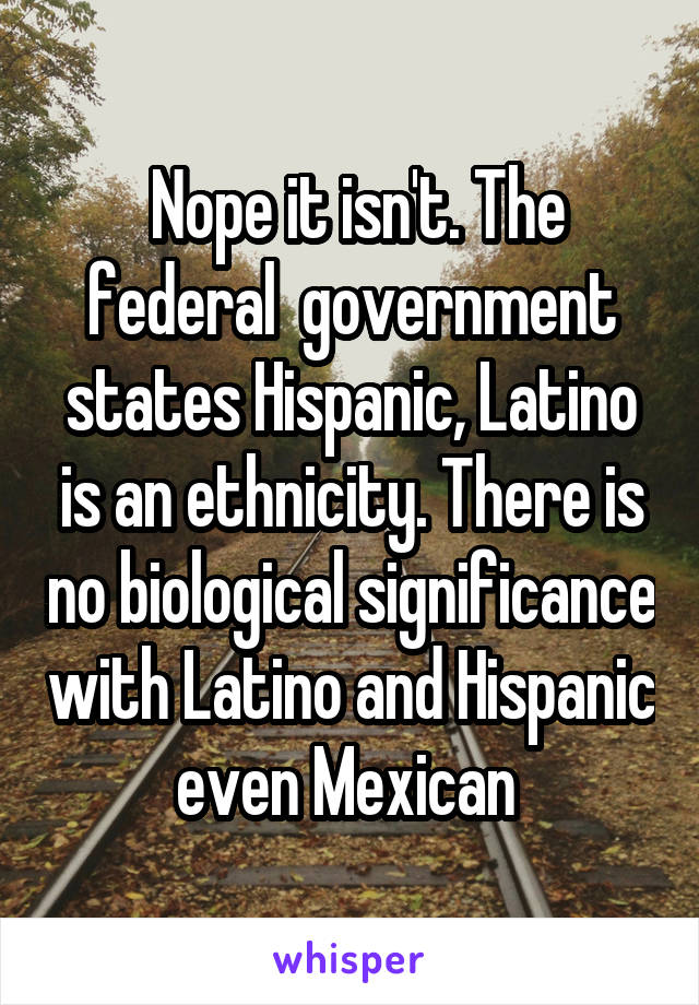  Nope it isn't. The federal  government states Hispanic, Latino is an ethnicity. There is no biological significance with Latino and Hispanic even Mexican 