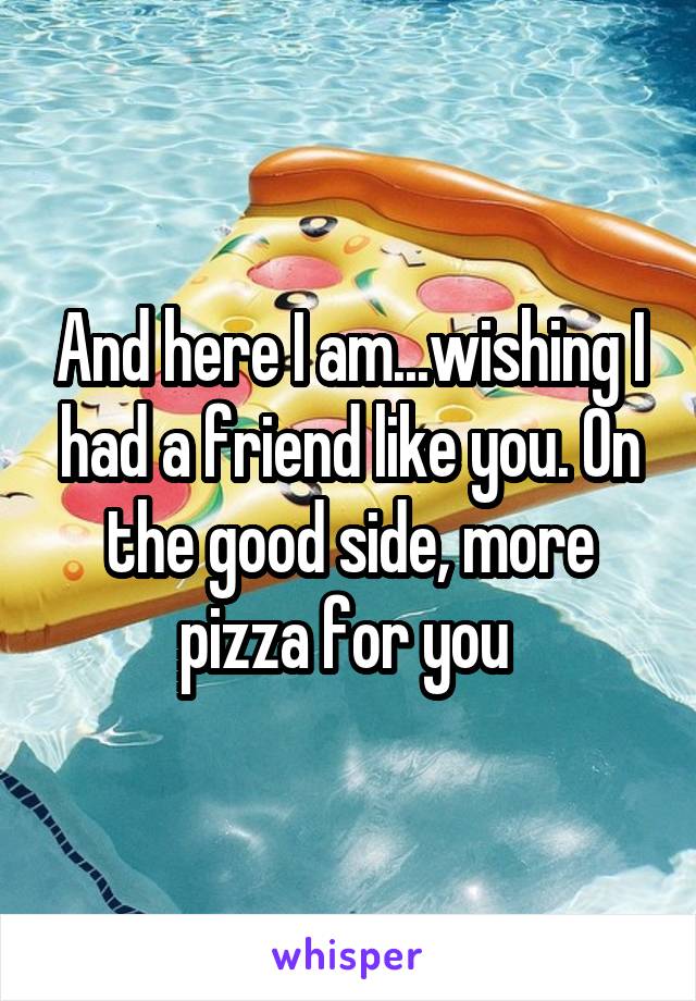 And here I am...wishing I had a friend like you. On the good side, more pizza for you 