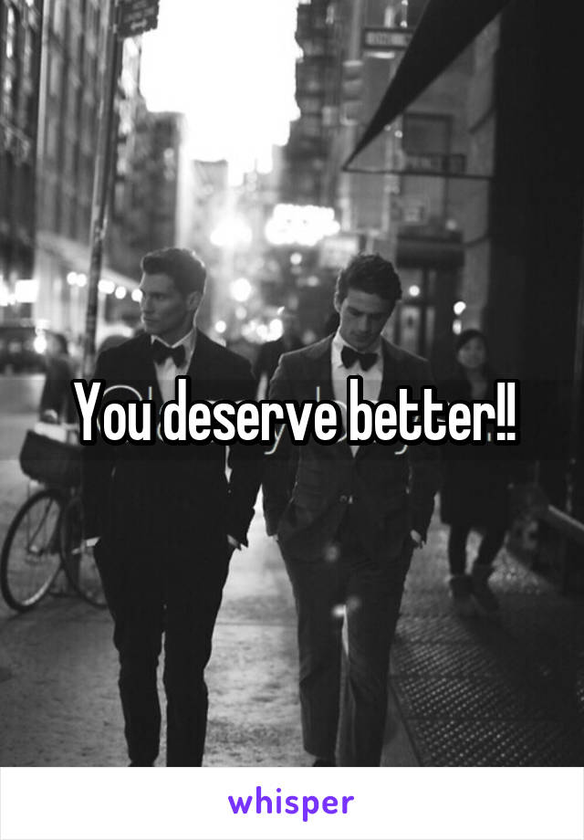 You deserve better!!