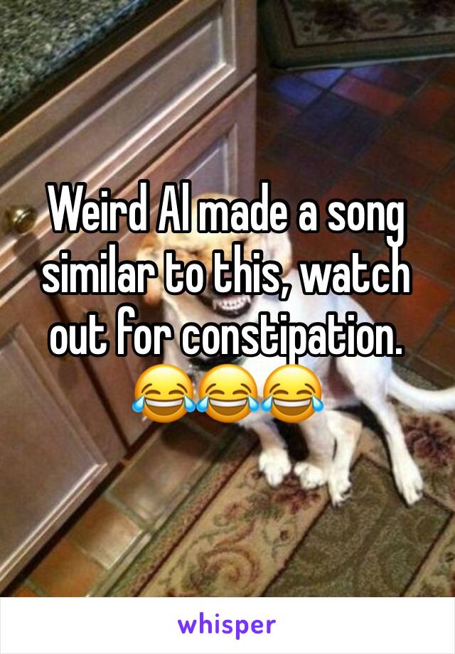 Weird Al made a song similar to this, watch out for constipation. 😂😂😂
