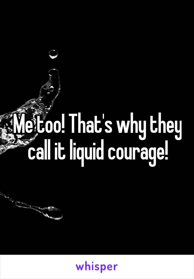 Me too! That's why they call it liquid courage!