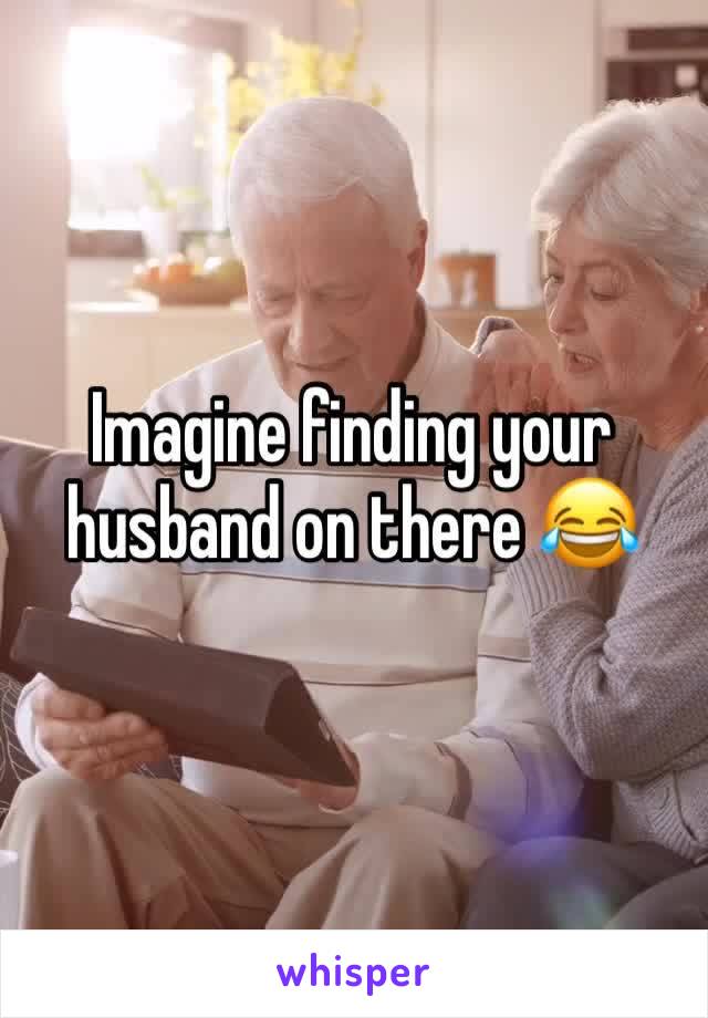 Imagine finding your husband on there 😂