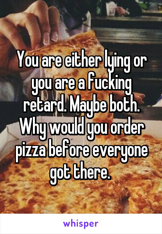 You are either lying or you are a fucking retard. Maybe both. Why would you order pizza before everyone got there. 