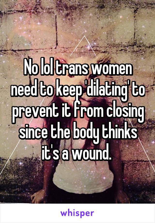 No lol trans women need to keep 'dilating' to prevent it from closing since the body thinks it's a wound. 