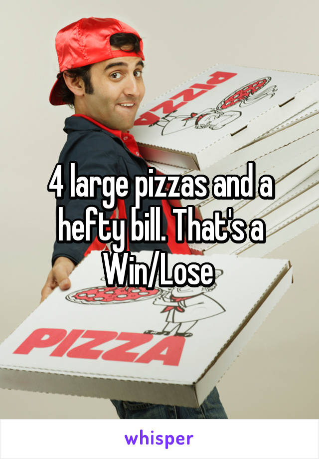 4 large pizzas and a hefty bill. That's a Win/Lose 