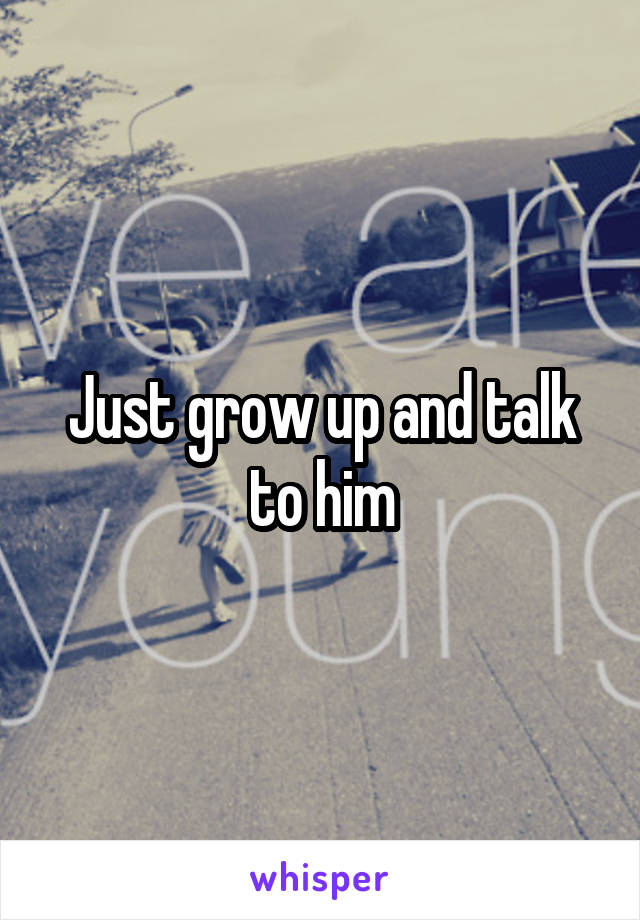 Just grow up and talk to him