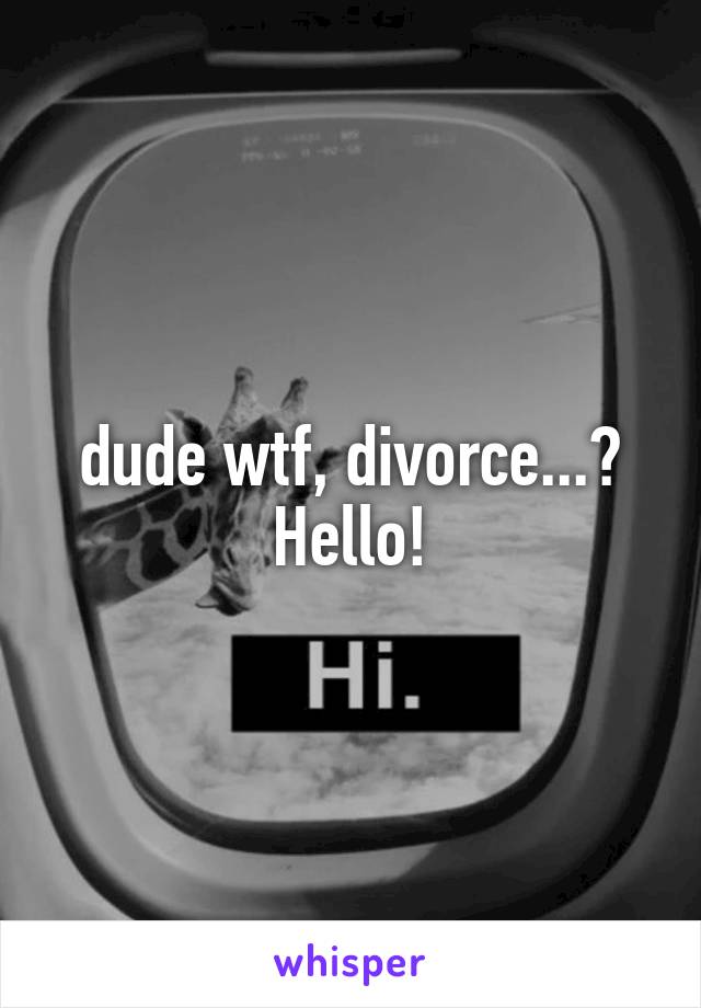 dude wtf, divorce...?
Hello!