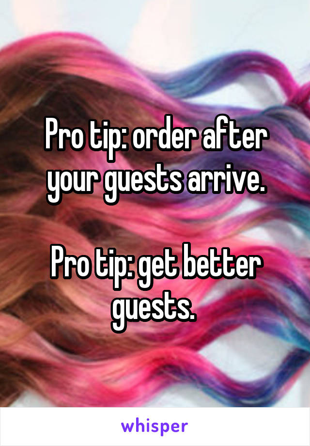 Pro tip: order after your guests arrive.

Pro tip: get better guests. 