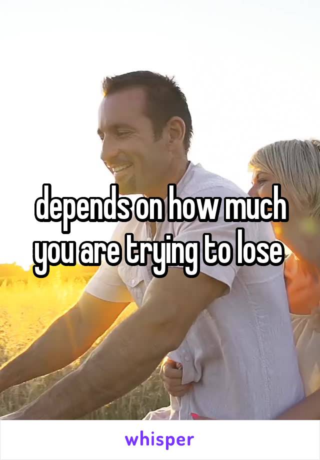 depends on how much you are trying to lose 