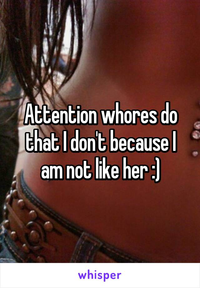 Attention whores do that I don't because I am not like her :)