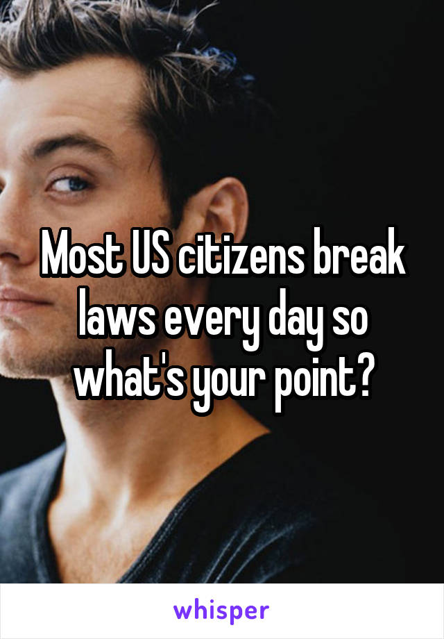 Most US citizens break laws every day so what's your point?