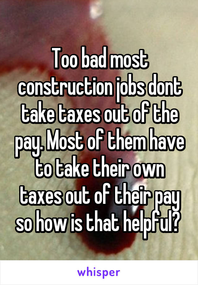 Too bad most construction jobs dont take taxes out of the pay. Most of them have to take their own taxes out of their pay so how is that helpful? 