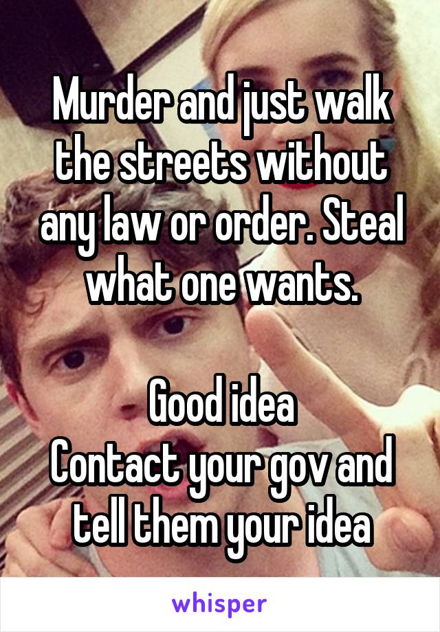 Murder and just walk the streets without any law or order. Steal what one wants.

Good idea
Contact your gov and tell them your idea