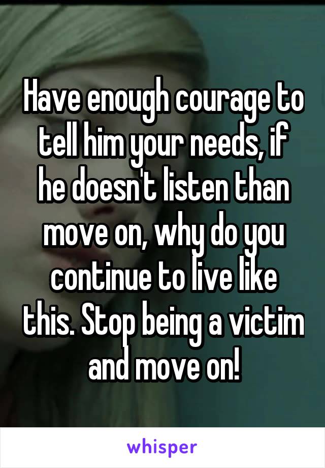 Have enough courage to tell him your needs, if he doesn't listen than move on, why do you continue to live like this. Stop being a victim and move on!