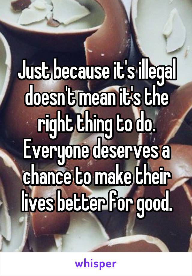 Just because it's illegal doesn't mean it's the right thing to do. Everyone deserves a chance to make their lives better for good.