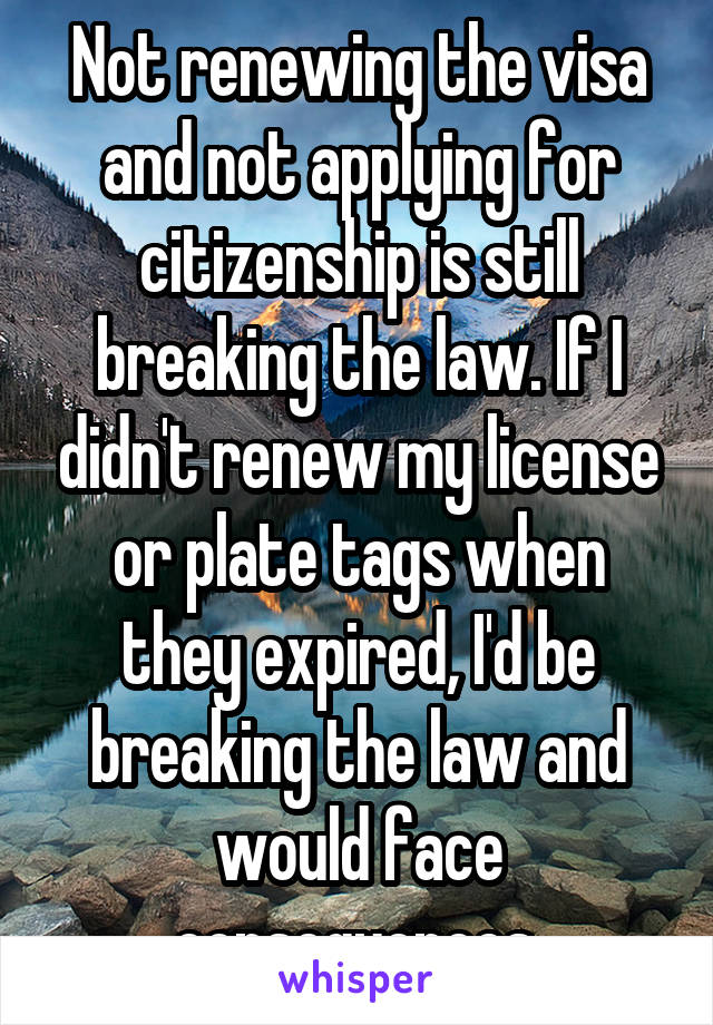 Not renewing the visa and not applying for citizenship is still breaking the law. If I didn't renew my license or plate tags when they expired, I'd be breaking the law and would face consequences.