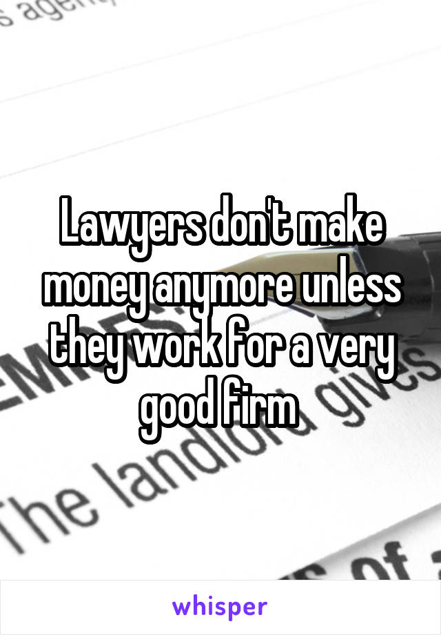 Lawyers don't make money anymore unless they work for a very good firm 