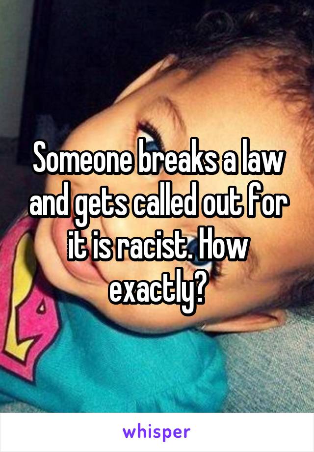 Someone breaks a law and gets called out for it is racist. How exactly?