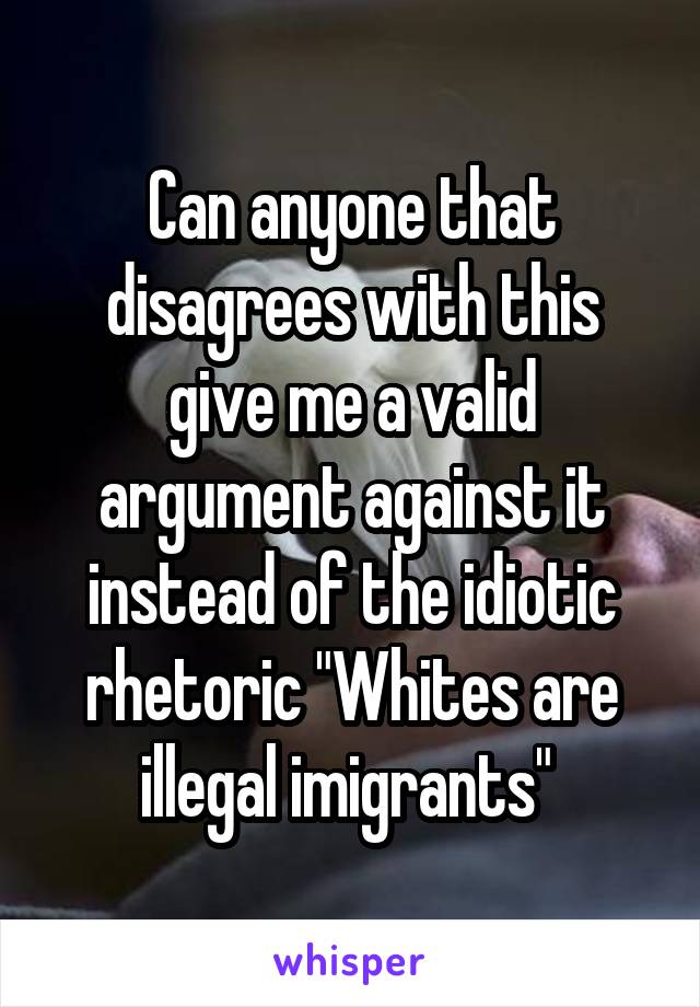 Can anyone that disagrees with this give me a valid argument against it instead of the idiotic rhetoric "Whites are illegal imigrants" 