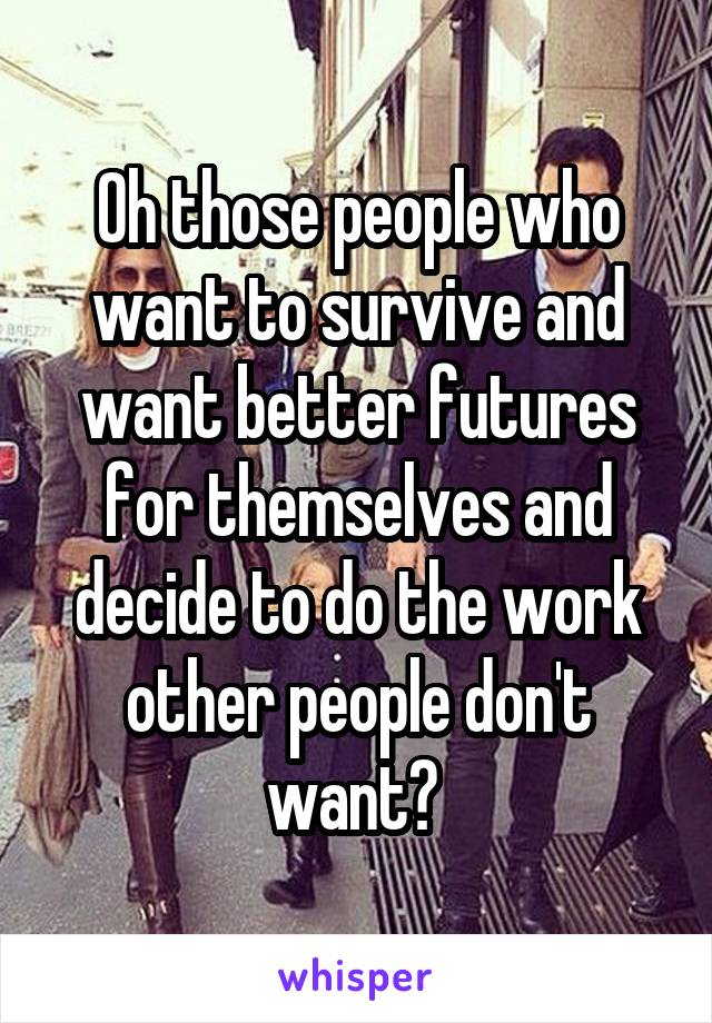 Oh those people who want to survive and want better futures for themselves and decide to do the work other people don't want? 