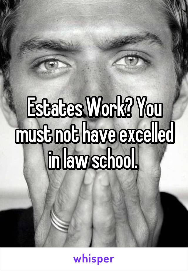 Estates Work? You must not have excelled in law school. 