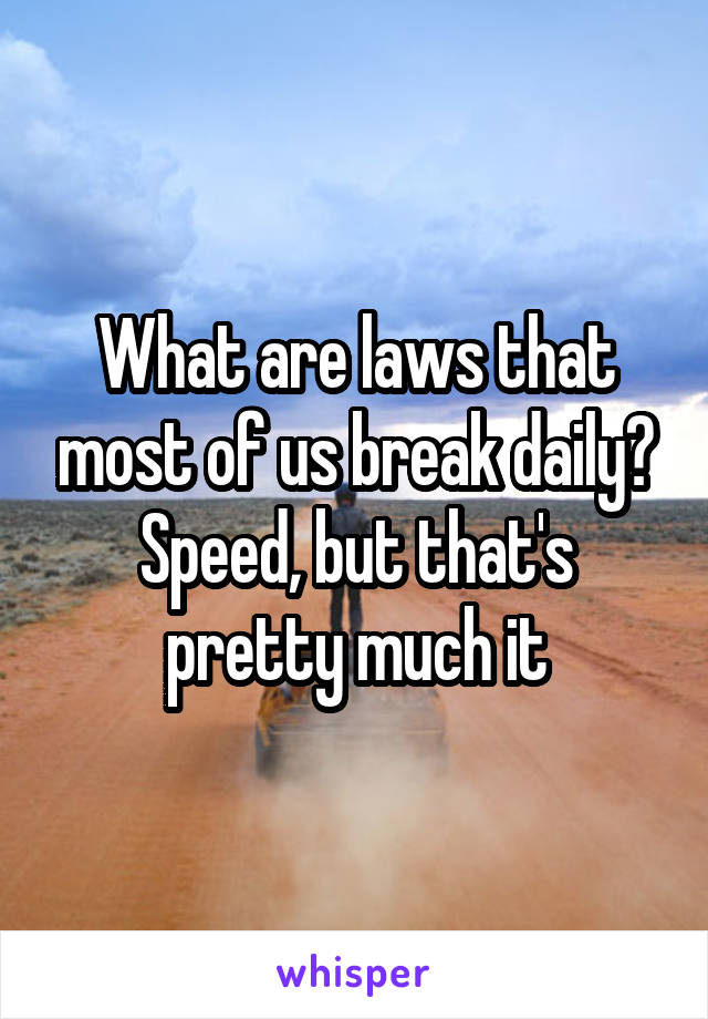 What are laws that most of us break daily? Speed, but that's pretty much it