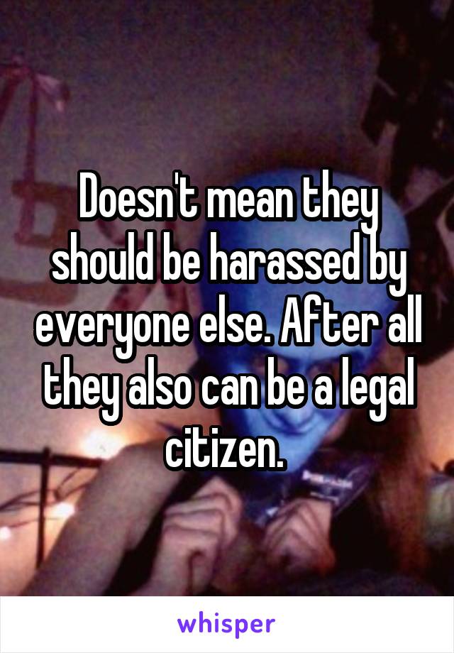 Doesn't mean they should be harassed by everyone else. After all they also can be a legal citizen. 