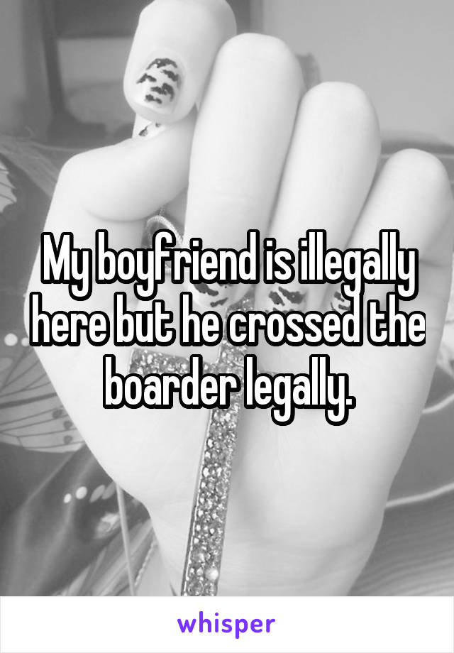 My boyfriend is illegally here but he crossed the boarder legally.