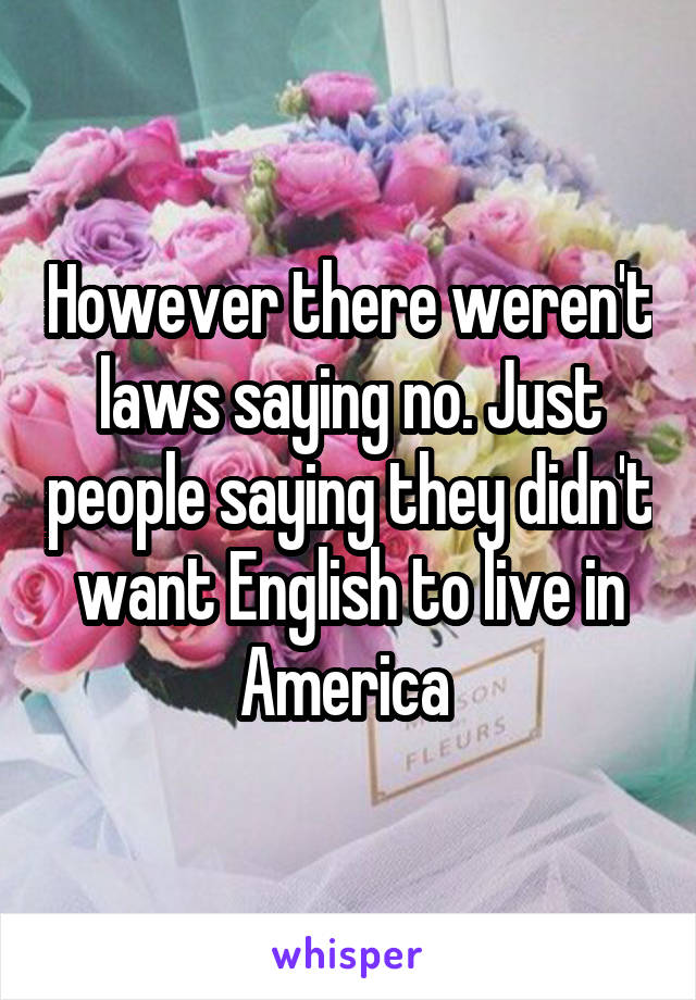 However there weren't laws saying no. Just people saying they didn't want English to live in America 