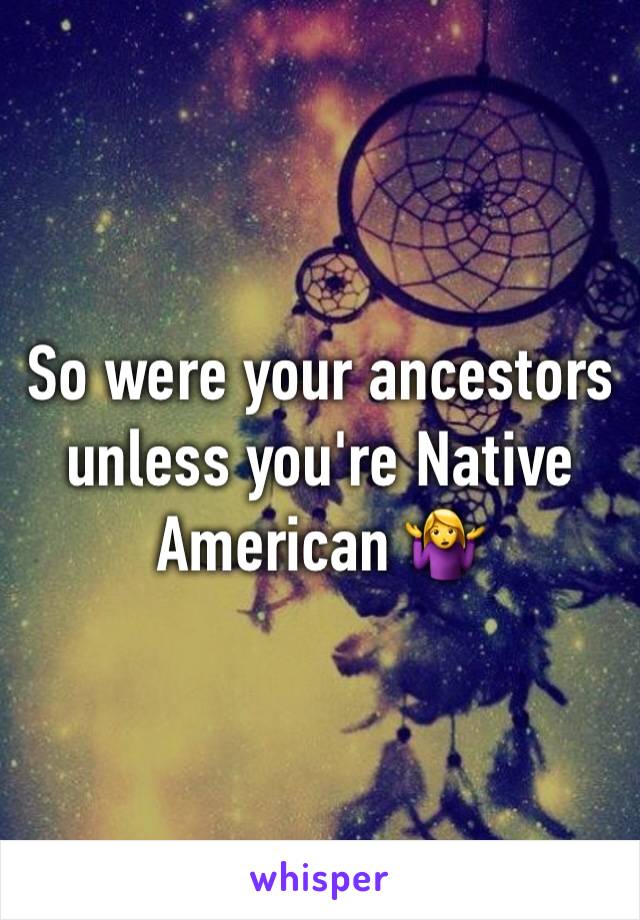 So were your ancestors unless you're Native American 🤷‍♀️