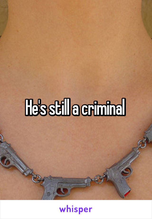 He's still a criminal 