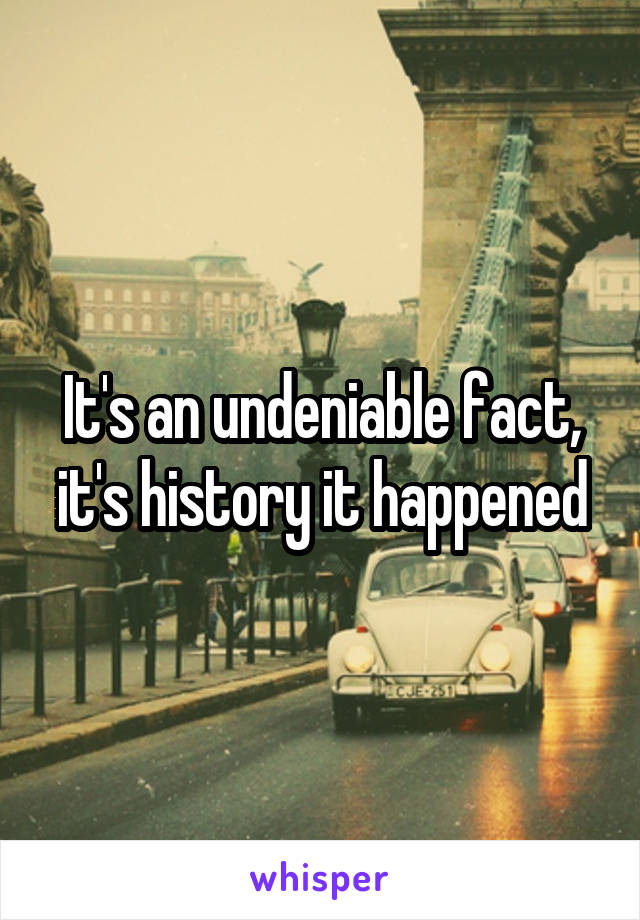 It's an undeniable fact, it's history it happened