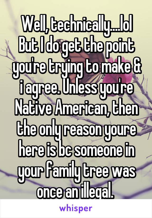 Well, technically....lol
But I do get the point you're trying to make & i agree. Unless you're Native American, then the only reason youre here is bc someone in your family tree was once an illegal. 