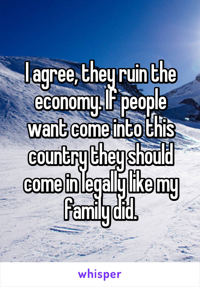 I agree, they ruin the economy. If people want come into this country they should come in legally like my family did.