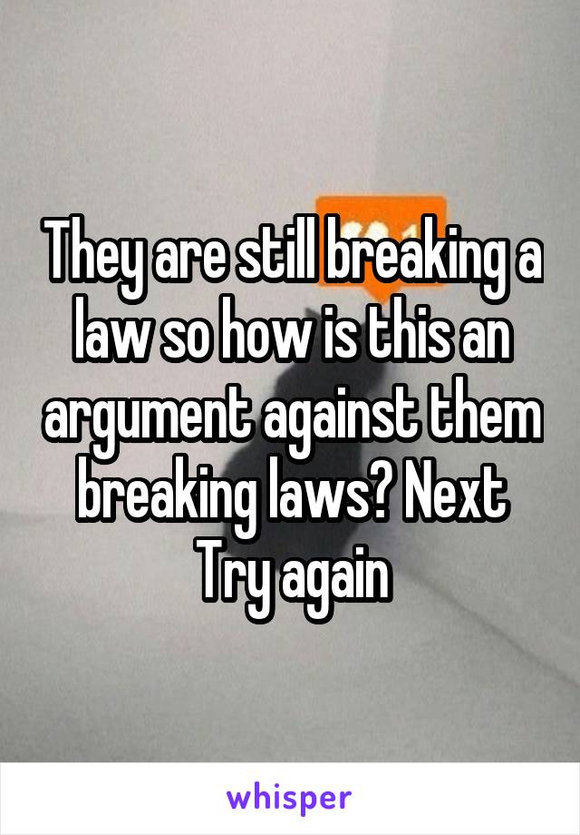 They are still breaking a law so how is this an argument against them breaking laws? Next Try again