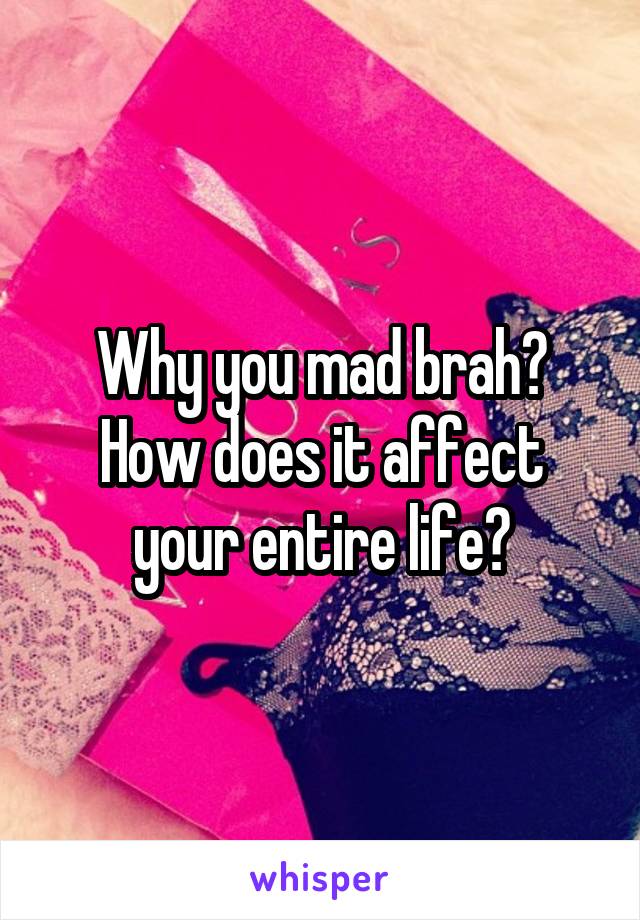 Why you mad brah? How does it affect your entire life?