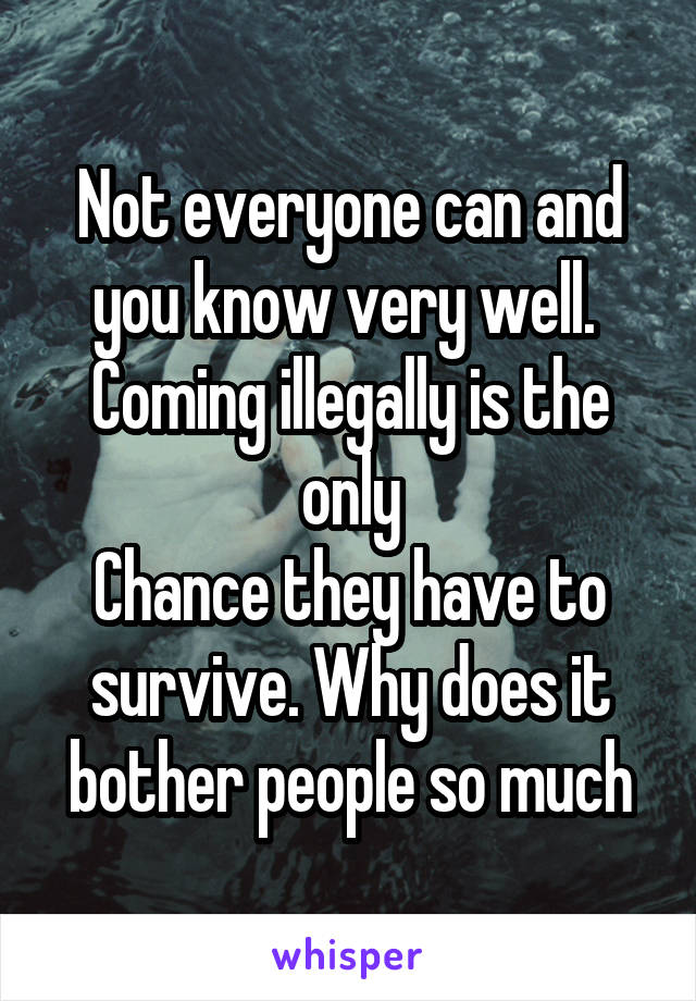 Not everyone can and you know very well. 
Coming illegally is the only
Chance they have to survive. Why does it bother people so much