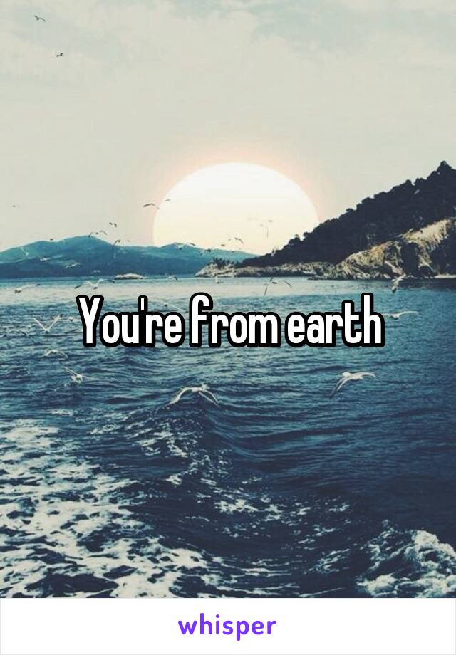 You're from earth