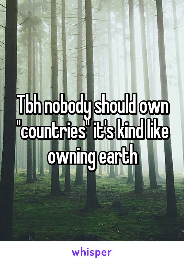 Tbh nobody should own "countries" it's kind like owning earth