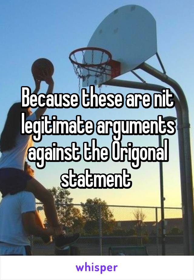 Because these are nit legitimate arguments against the Origonal statment 