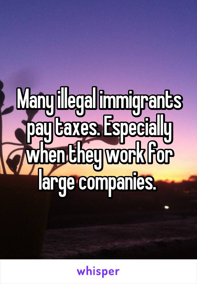 Many illegal immigrants pay taxes. Especially when they work for large companies. 