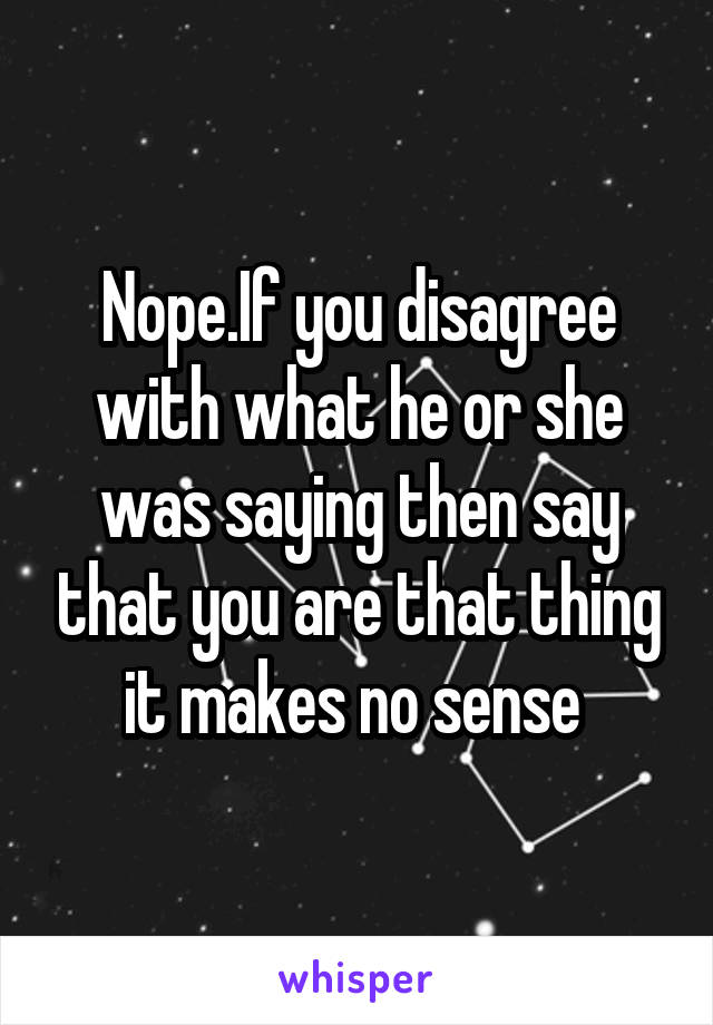 Nope.If you disagree with what he or she was saying then say that you are that thing it makes no sense 