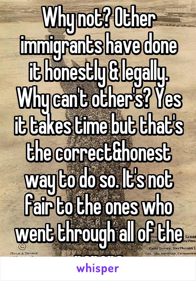 Why not? Other immigrants have done it honestly & legally. Why can't other's? Yes it takes time but that's the correct&honest way to do so. It's not fair to the ones who went through all of the papers