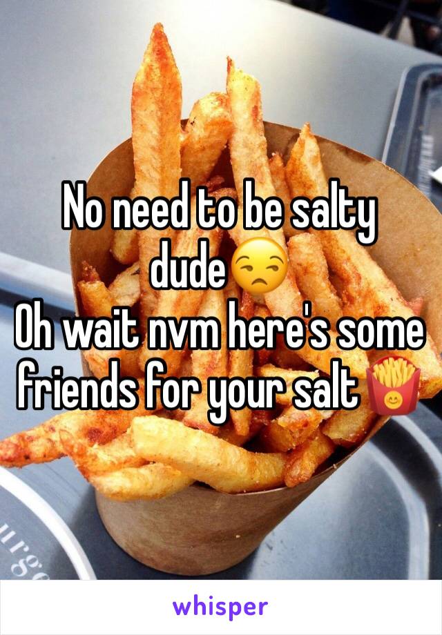 No need to be salty dude😒                               Oh wait nvm here's some friends for your salt🍟