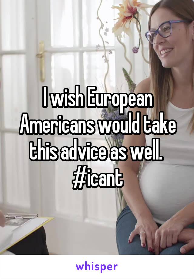 I wish European Americans would take this advice as well. 
#icant