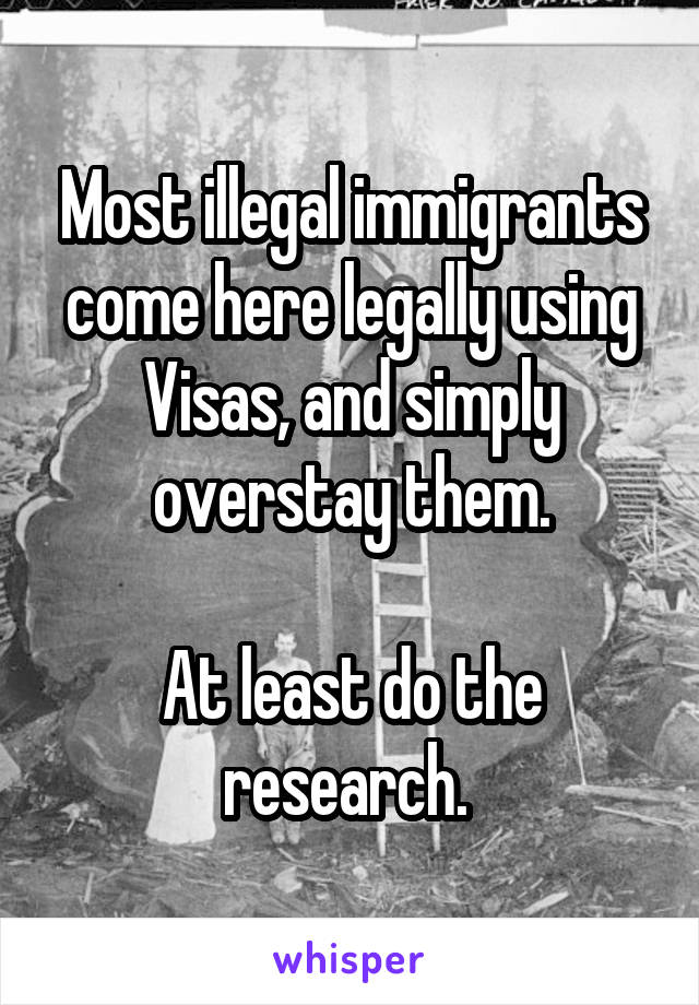 Most illegal immigrants come here legally using Visas, and simply overstay them.

At least do the research. 