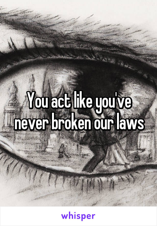 You act like you've never broken our laws