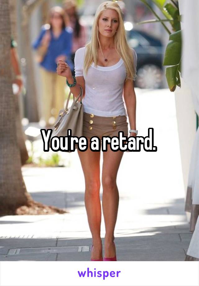 You're a retard. 